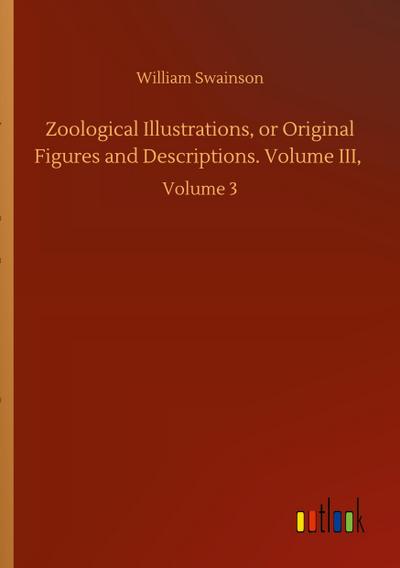 Zoological Illustrations, or Original Figures and Descriptions. Volume III