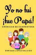 Yo no fui ¡fue papa! Crónicas de cuarentena