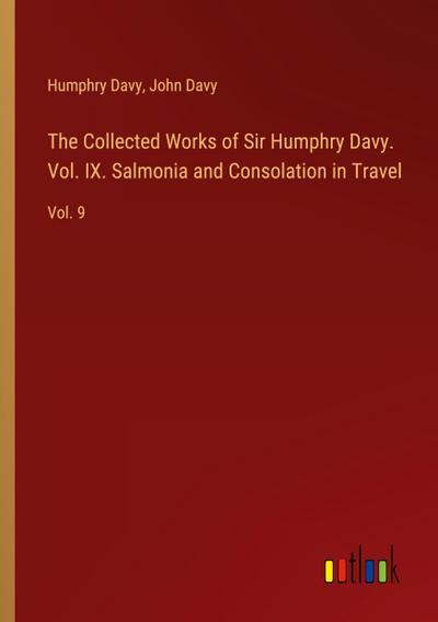 The Collected Works of Sir Humphry Davy. Vol. IX. Salmonia and Consolation in Travel