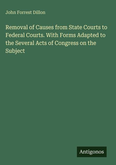 Removal of Causes from State Courts to Federal Courts. With Forms Adapted to the Several Acts of Congress on the Subject