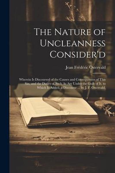 The Nature of Uncleanness Consider’d: Wherein Is Discoursed of the Causes and Consequences of This Sin, and the Duties of Such As Are Under the Guilt