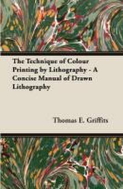 The Technique of Colour Printing by Lithography - A Concise Manual of Drawn Lithography