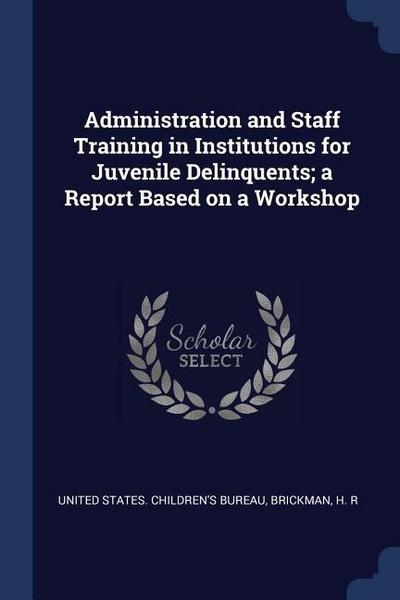 Administration and Staff Training in Institutions for Juvenile Delinquents; a Report Based on a Workshop