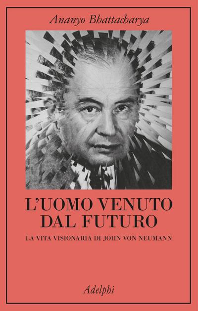 L’ uomo venuto dal futuro. La vita visionaria di John Von Neumann