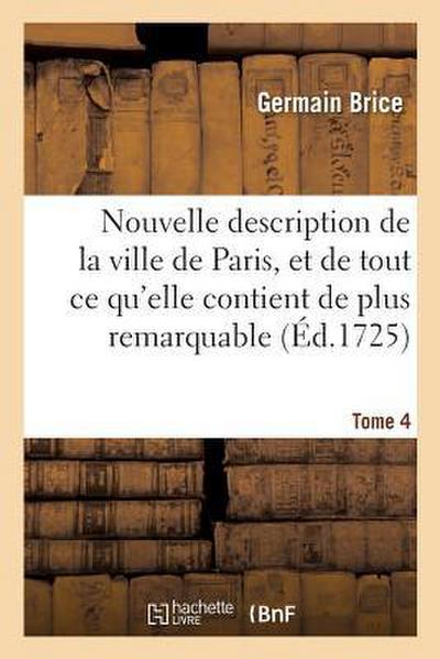 Nouvelle Description de la Ville de Paris Et de Tout CE Qu’elle Contient de Plus Remarquable Tome 4