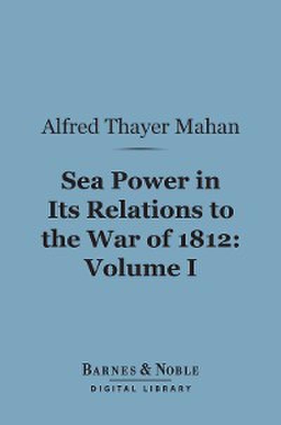 Sea Power in Its Relations to the War of 1812, Volume 1 (Barnes & Noble Digital Library)