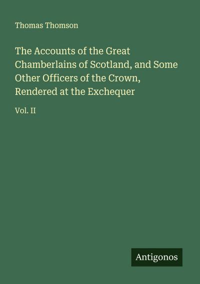 The Accounts of the Great Chamberlains of Scotland, and Some Other Officers of the Crown, Rendered at the Exchequer