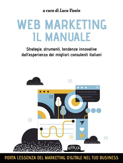 Web marketing. Il manuale. Strategie, strumenti, tendenze innovative dall’esperienza dei migliori consulenti italiani