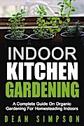 Indoor Kitchen Gardening: A Complete Guide On Organic Gardening For Homesteading Indoors