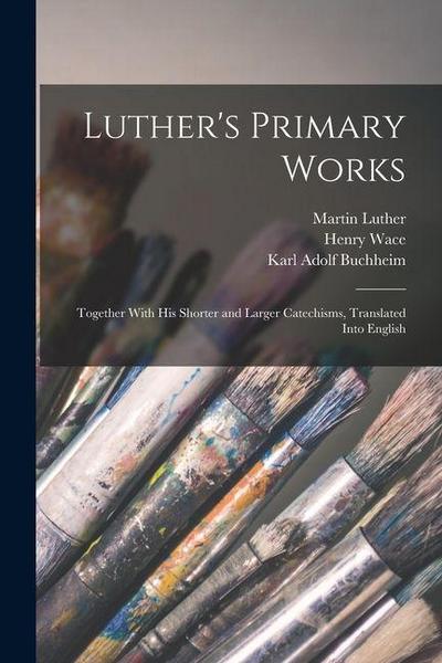 Luther’s Primary Works: Together With his Shorter and Larger Catechisms, Translated Into English