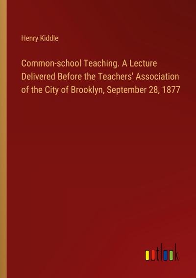 Common-school Teaching. A Lecture Delivered Before the Teachers’ Association of the City of Brooklyn, September 28, 1877