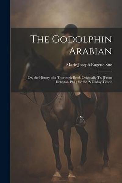 The Godolphin Arabian: Or, the History of a Thorough-Bred. Originally Tr. [From Deleytar. Pt.1] for the ’s Unday Times’