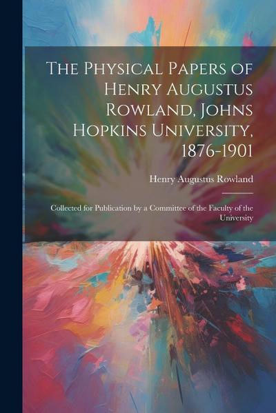 The Physical Papers of Henry Augustus Rowland, Johns Hopkins University, 1876-1901: Collected for Publication by a Committee of the Faculty of the Uni