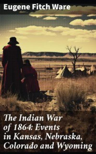 The Indian War of 1864: Events in Kansas, Nebraska, Colorado and Wyoming