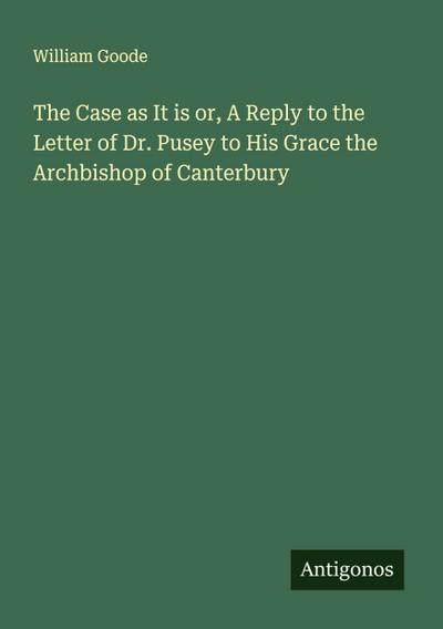 The Case as It is or, A Reply to the Letter of Dr. Pusey to His Grace the Archbishop of Canterbury