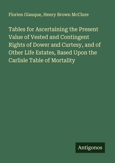 Tables for Ascertaining the Present Value of Vested and Contingent Rights of Dower and Curtesy, and of Other Life Estates, Based Upon the Carlisle Table of Mortality