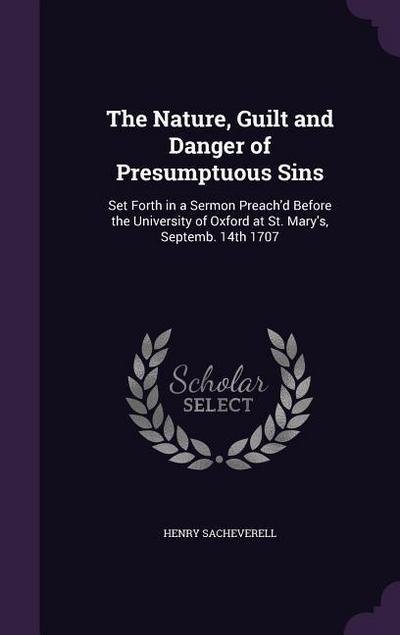 The Nature, Guilt and Danger of Presumptuous Sins: Set Forth in a Sermon Preach’d Before the University of Oxford at St. Mary’s, Septemb. 14th 1707