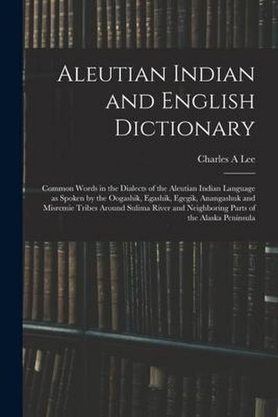 Aleutian Indian and English Dictionary; Common Words in the Dialects of the Aleutian Indian Language as Spoken by the Oogashik, Egashik, Egegik, Anang