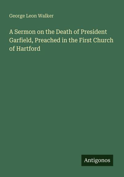 A Sermon on the Death of President Garfield, Preached in the First Church of Hartford