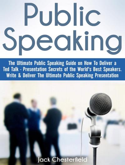 Public Speaking: The Ultimate Public Speaking Guide on How to Deliver a Ted Talk - Presentation Secrets of the World’s Best Speakers