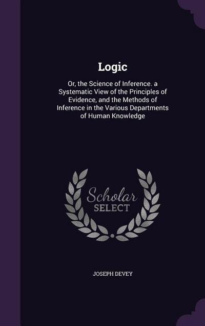 Logic: Or, the Science of Inference. a Systematic View of the Principles of Evidence, and the Methods of Inference in the Var