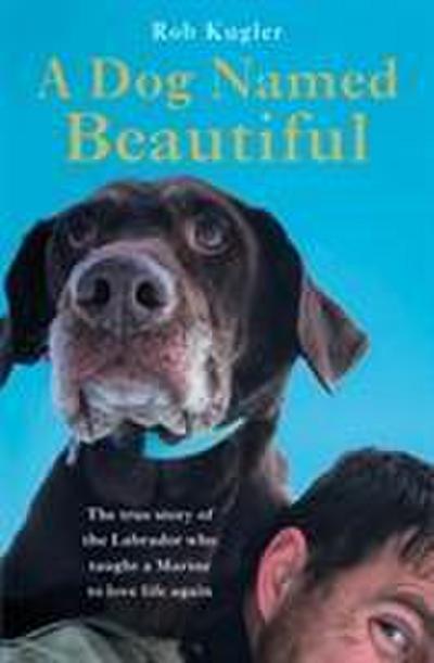 A Dog Named Beautiful: The true story of the Labrador who taught a Marine to love life again