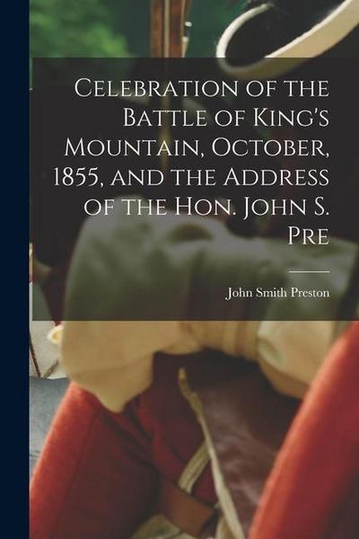 Celebration of the Battle of King’s Mountain, October, 1855, and the Address of the Hon. John S. Pre