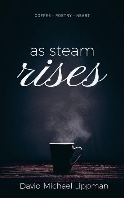 As Steam Rises: Poetry Penned over an Ordinary Morning Cup of Coffee that Touches the Heart, Stretches the Mind, and Deepens the Soul