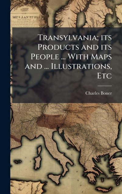 Transylvania; its Products and its People ... With Maps and ... Illustrations, Etc