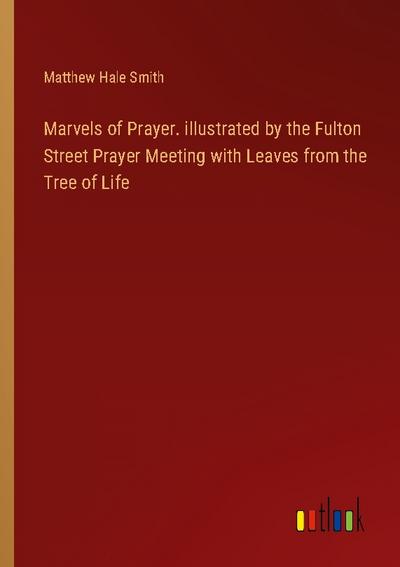 Marvels of Prayer. illustrated by the Fulton Street Prayer Meeting with Leaves from the Tree of Life