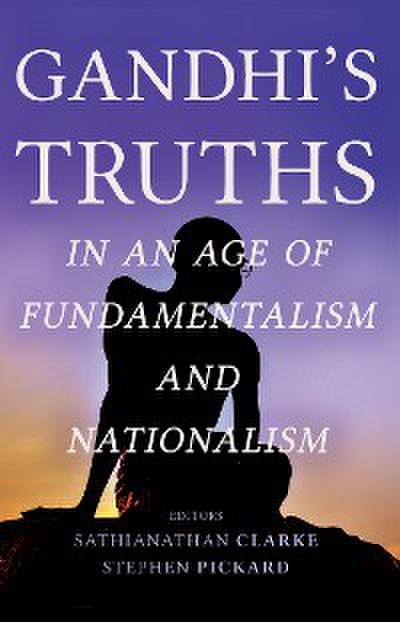 Gandhi’s Truths in an Age of Fundamentalism and Nationalism