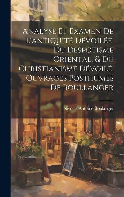 Analyse Et Examen De L’antiquité Dévoilée, Du Despotisme Oriental, & Du Christianisme Dévoilé, Ouvrages Posthumes De Boullanger
