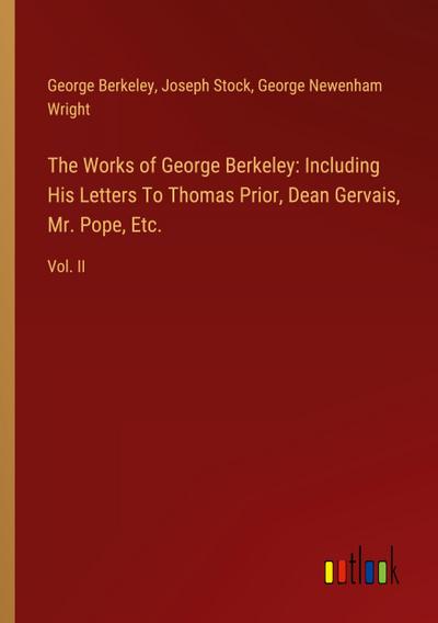 The Works of George Berkeley: Including His Letters To Thomas Prior, Dean Gervais, Mr. Pope, Etc.