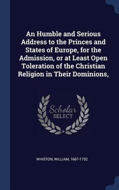 An Humble and Serious Address to the Princes and States of Europe, for the Admission, or at Least Open Toleration of the Christian Religion in Their Dominions