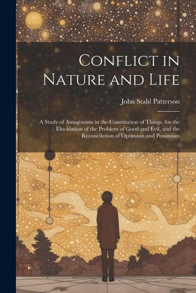 Conflict in Nature and Life: A Study of Antagonism in the Constitution of Things. for the Elucidation of the Problem of Good and Evil, and the Reco