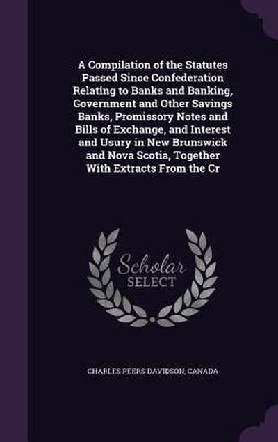 A Compilation of the Statutes Passed Since Confederation Relating to Banks and Banking, Government and Other Savings Banks, Promissory Notes and Bills of Exchange, and Interest and Usury in New Brunswick and Nova Scotia, Together With Extracts From the Cr