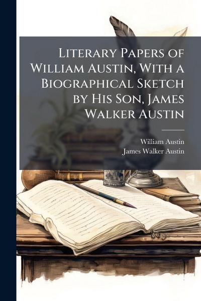 Literary Papers of William Austin, With a Biographical Sketch by His Son, James Walker Austin