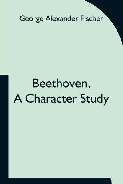 Beethoven, a character study; Together with Wagner’s indebtedness to Beethoven