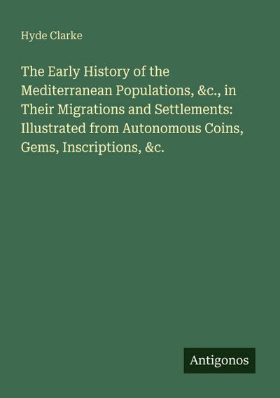 The Early History of the Mediterranean Populations, &c., in Their Migrations and Settlements: Illustrated from Autonomous Coins, Gems, Inscriptions, &c.