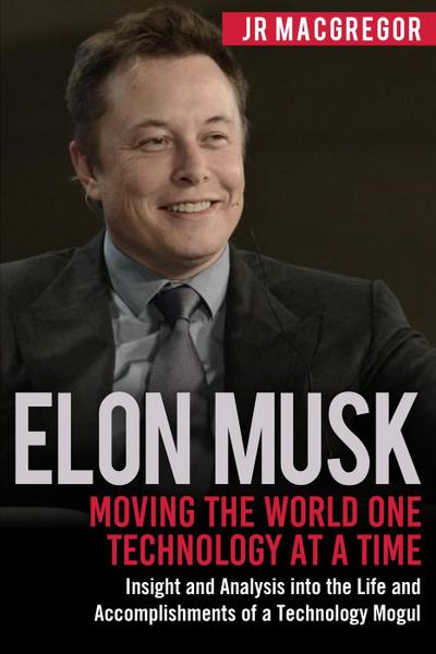 Elon Musk: Moving the World One Technology at a Time: Insight and Analysis into the Life and Accomplishments of a Technology Mogul (Billionaire Visionaries, #2)