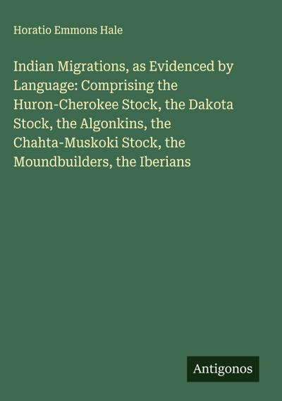 Indian Migrations, as Evidenced by Language: Comprising the Huron-Cherokee Stock, the Dakota Stock, the Algonkins, the Chahta-Muskoki Stock, the Moundbuilders, the Iberians