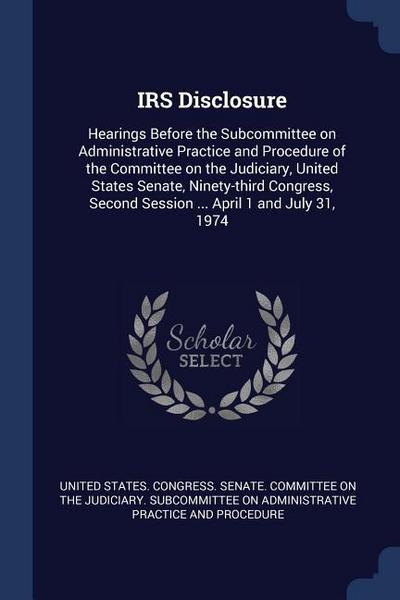 IRS Disclosure: Hearings Before the Subcommittee on Administrative Practice and Procedure of the Committee on the Judiciary, United St