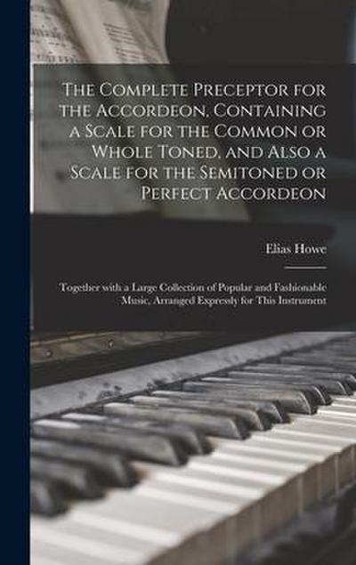 The Complete Preceptor for the Accordeon, Containing a Scale for the Common or Whole Toned, and Also a Scale for the Semitoned or Perfect Accordeon; Together With a Large Collection of Popular and Fashionable Music, Arranged Expressly for This Instrument
