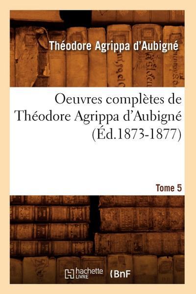Oeuvres Complètes de Théodore Agrippa d’Aubigné. Tome 5 (Éd.1873-1877)