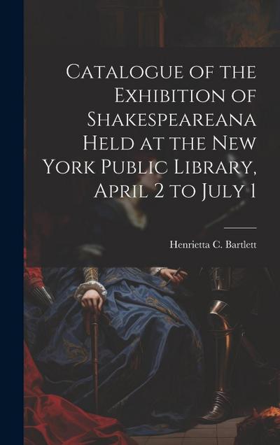 Catalogue of the Exhibition of Shakespeareana Held at the New York Public Library, April 2 to July 1