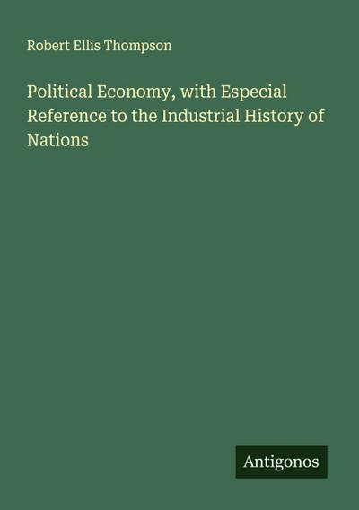 Political Economy, with Especial Reference to the Industrial History of Nations