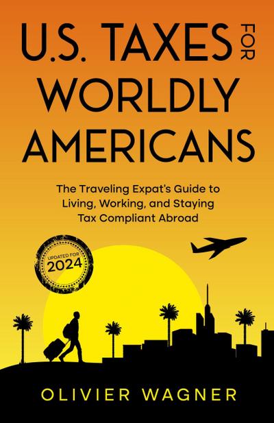 U.S. Taxes for Worldly Americans: The Traveling Expat’s Guide to Living, Working, and Staying Tax Compliant Abroad (Updated for 2024)