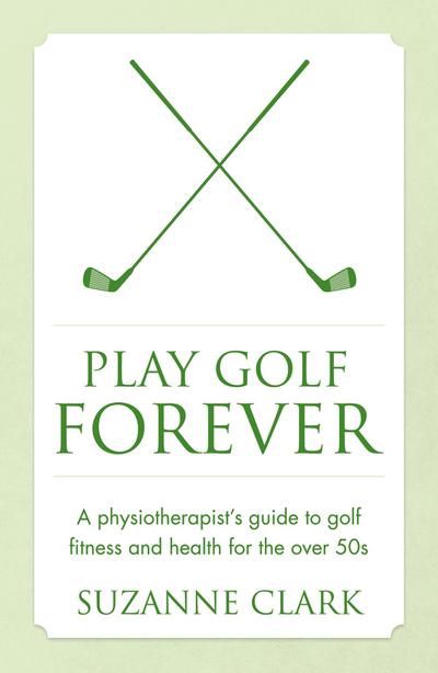 Play Golf Forever - a physiotherapist’s guide to golf fitness and health for the over 50s
