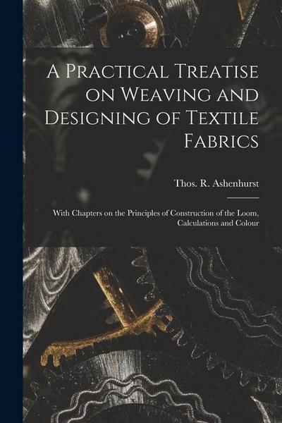 A Practical Treatise on Weaving and Designing of Textile Fabrics: With Chapters on the Principles of Construction of the Loom, Calculations and Colour