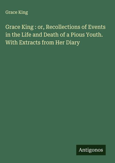 Grace King : or, Recollections of Events in the Life and Death of a Pious Youth. With Extracts from Her Diary